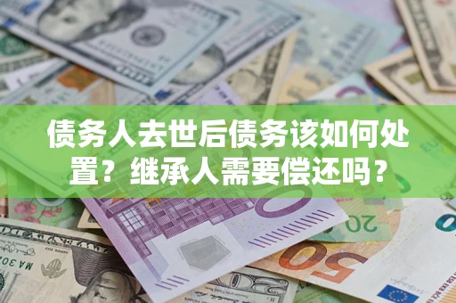 北京债务人去世后债务该如何处置？继承人需要偿还吗？