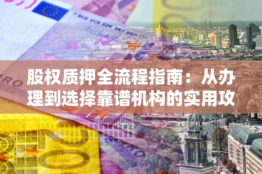 北京股权质押全流程指南：从办理到选择靠谱机构的实用攻略