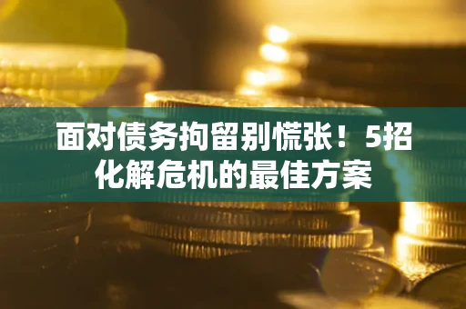 北京面对债务拘留别慌张！5招化解危机的最佳方案