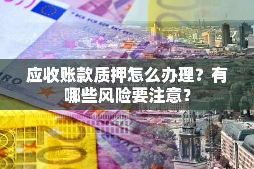 北京应收账款质押怎么办理？有哪些风险要注意？