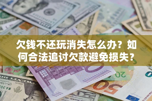 北京欠钱不还玩消失怎么办?如何合法追讨欠款避免损失? 北京欠钱不还玩消失怎么办?如何合法追讨欠款避免损失?