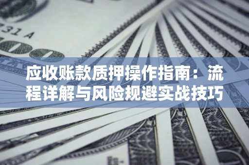 北京应收账款质押操作指南:流程详解与风险规避实战技巧 北京应收账款质押操作指南:流程详解与风险规避实战技巧