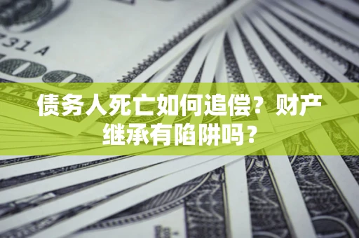 北京债务人死亡如何追偿？财产继承有陷阱吗？