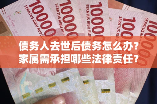 北京债务人去世后债务怎么办？家属需承担哪些法律责任？