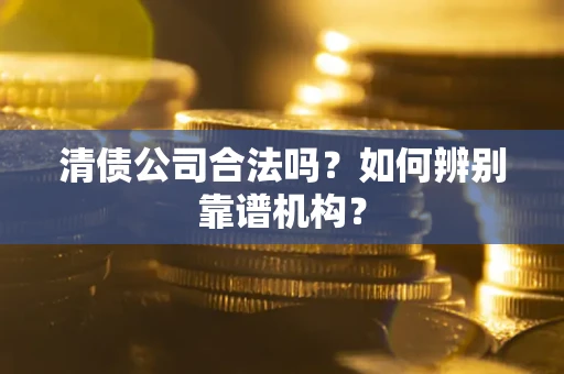 北京清债公司合法吗?如何辨别靠谱机构? 北京清债公司合法吗?如何辨别靠谱机构?