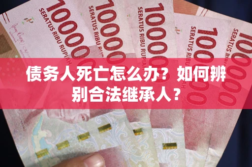 北京债务人死亡怎么办？如何辨别合法继承人？