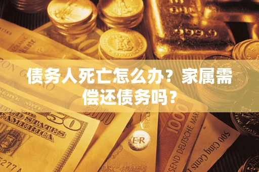 北京债务人死亡怎么办？家属需偿还债务吗？