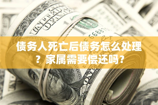 北京债务人死亡后债务怎么处理？家属需要偿还吗？