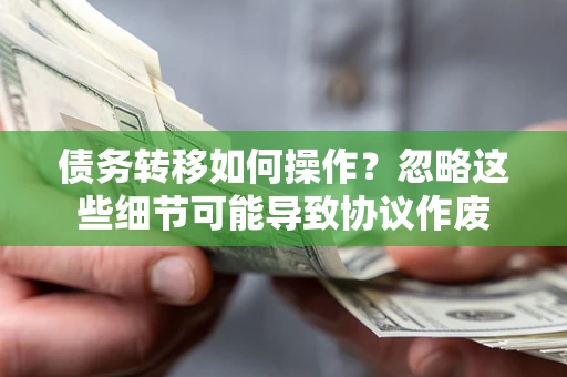 北京债务转移如何操作？忽略这些细节可能导致协议作废