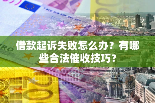 北京借款起诉失败怎么办？有哪些合法催收技巧？