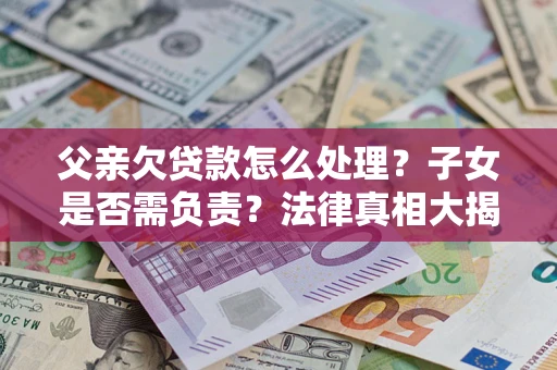 北京父亲欠贷款怎么处理？子女是否需负责？法律真相大揭秘