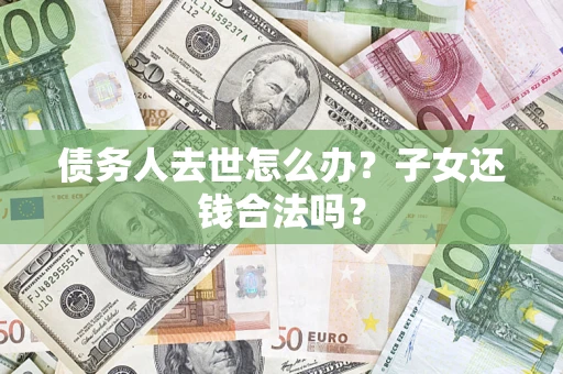 北京债务人去世怎么办？子女还钱合法吗？