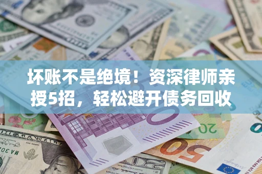 北京坏账不是绝境！资深律师亲授5招，轻松避开债务回收大坑
