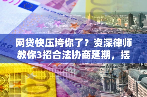 北京网贷快压垮你了？资深律师教你3招合法协商延期，摆脱暴力催收！