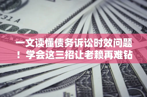 北京一文读懂债务诉讼时效问题！学会这三招让老赖再难钻空子