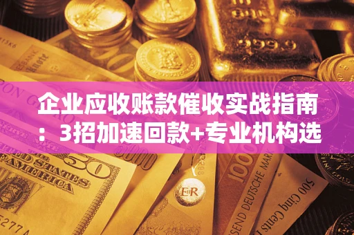 北京企业应收账款催收实战指南：3招加速回款+专业机构选择避坑