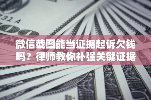 北京微信截图能当证据起诉欠钱吗？律师教你补强关键证据