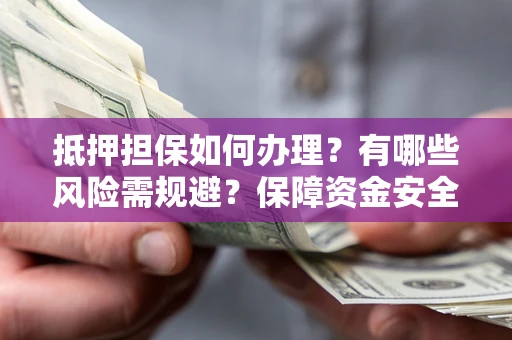 北京抵押担保如何办理？有哪些风险需规避？保障资金安全