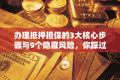 北京办理抵押担保的3大核心步骤与9个隐藏风险，你踩过哪个坑？
