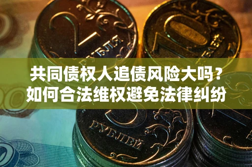 北京共同债权人追债风险大吗?如何合法维权避免法律纠纷? 北京共同债权人追债风险大吗?如何合法维权避免法律纠纷?