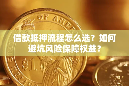 北京借款抵押流程怎么选？如何避坑风险保障权益？
