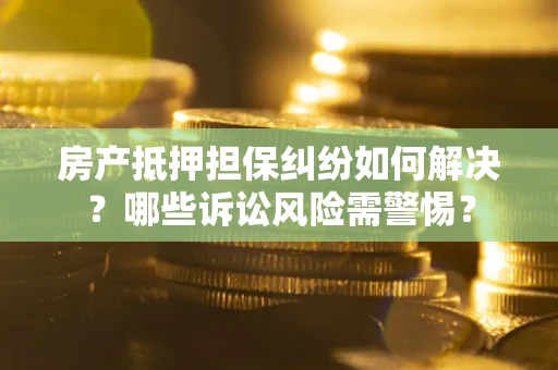 北京房产抵押担保纠纷如何解决？哪些诉讼风险需警惕？